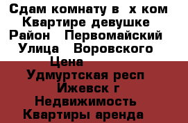 Сдам комнату в 2х ком. Квартире девушке › Район ­ Первомайский › Улица ­ Воровского › Цена ­ 6 000 - Удмуртская респ., Ижевск г. Недвижимость » Квартиры аренда   